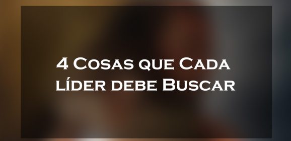 4 cosas que cada líder debe de buscar